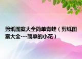 剪纸图案大全简单青蛙（剪纸图案大全---简单的小花）