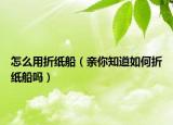 怎么用折纸船（亲你知道如何折纸船吗）