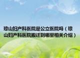 琼山妇产科医院是公立医院吗（琼山妇产科医院搬迁到哪里相关介绍）