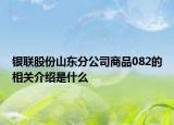 银联股份山东分公司商品082的相关介绍是什么