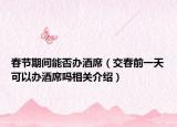 春节期间能否办酒席（交春前一天可以办酒席吗相关介绍）