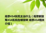 南京414医院主治什么（南京解放军414医院在哪里啊 南京414相关介绍）