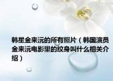 韩星金来沅的所有照片（韩国演员金来沅电影里的纹身叫什么相关介绍）