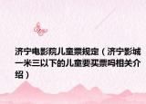 济宁电影院儿童票规定（济宁影城一米三以下的儿童要买票吗相关介绍）