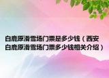 白鹿原滑雪场门票是多少钱（西安白鹿原滑雪场门票多少钱相关介绍）