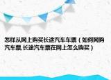 怎样从网上购买长途汽车车票（如何网购汽车票,长途汽车票在网上怎么购买）