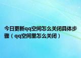 今日更新qq空间怎么关闭具体步骤（qq空间里怎么关闭）