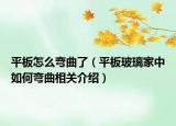 平板怎么弯曲了（平板玻璃家中如何弯曲相关介绍）