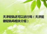 天津轻轨还可以运行吗（天津能做轻轨吗相关介绍）