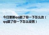 今日更新qq戳了你一下怎么改（qq戳了你一下怎么设置）