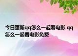 今日更新qq怎么一起看电影 qq怎么一起看电影免费