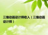 三维动画设计师收入（三维动画设计师）