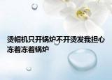 烫帽机只开锅炉不开烫发我担心冻着冻着锅炉