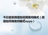 今日更新微信如何调夜间模式（微信如何调夜间模式oppo）