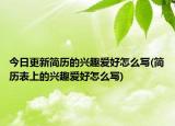 今日更新简历的兴趣爱好怎么写(简历表上的兴趣爱好怎么写)