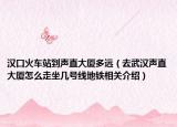 汉口火车站到声直大厦多远（去武汉声直大厦怎么走坐几号线地铁相关介绍）