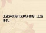 工业手机用什么牌子的好（工业手机）