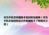 华为手机怎样删除本地回收站视频（华为手机本地回收站文件是删除不了呢相关介绍）
