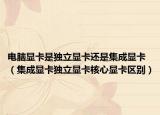 电脑显卡是独立显卡还是集成显卡（集成显卡独立显卡核心显卡区别）