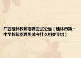 广西桂林教师招聘面试公告（桂林市第一中学教师招聘面试考什么相关介绍）