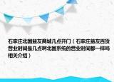 石家庄北国益友商城几点开门（石家庄益友百货营业时间是几点啊北国系统的营业时间都一样吗相关介绍）