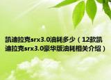 凯迪拉克srx3.0油耗多少（12款凯迪拉克srx3.0豪华版油耗相关介绍）
