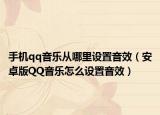 手机qq音乐从哪里设置音效（安卓版QQ音乐怎么设置音效）