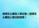 微博怎么看别人赞过谁（微博怎么看别人赞过的微博）