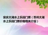 安庆太湖水上乐园门票（苏州太湖水上乐园门票价格相关介绍）