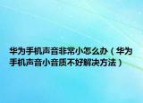 华为手机声音非常小怎么办（华为手机声音小音质不好解决方法）