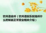 钦州港会所（钦州港娱乐娱场所什么时候能正常营业相关介绍）