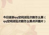 今日更新qq空间浏览次数怎么算（qq空间浏览次数怎么算点开图片）