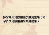 怀孕几天可以用测孕纸测出来（怀孕多久可以用测孕纸测出来）
