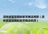凉拌皮蛋豆腐的家常做法湘菜（凉拌皮蛋豆腐的家常做法优质）