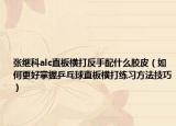 张继科alc直板横打反手配什么胶皮（如何更好掌握乒乓球直板横打练习方法技巧）