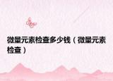 微量元素检查多少钱（微量元素检查）