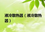 液冷散热器（液冷散热器）