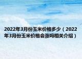 2022年3月份玉米价格多少（2022年3月份玉米价格会涨吗相关介绍）