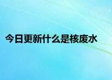 今日更新什么是核废水