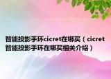 智能投影手环cicret在哪买（cicret智能投影手环在哪买相关介绍）