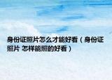 身份证照片怎么才能好看（身份证照片 怎样能照的好看）