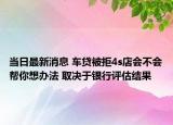 当日最新消息 车贷被拒4s店会不会帮你想办法 取决于银行评估结果