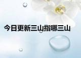今日更新三山指哪三山