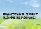 河岸护坡工程的作用（河岸护坡工程上游,中游,还是下游相关介绍）