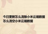 今日更新怎么清除小米云端数据怎么清空小米云端数据