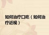 如何治疗口吃（如何治疗近视）