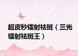 超皮秒镭射祛斑（三光镭射祛斑王）