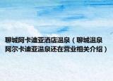 聊城阿卡迪亚酒店温泉（聊城温泉阿尔卡迪亚温泉还在营业相关介绍）