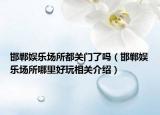 邯郸娱乐场所都关门了吗（邯郸娱乐场所哪里好玩相关介绍）