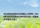 2016年出生的2022年能上小学吗（2016年5月23日到2022年4月16日一共是多少天相关介绍）